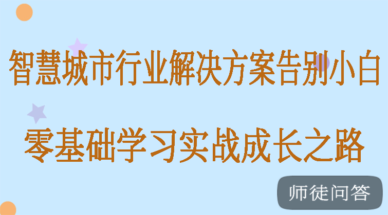 智慧城市行业解决方案，零基础学习实战成长之路(师徒问答)